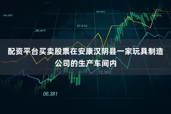 配资平台买卖股票在安康汉阴县一家玩具制造公司的生产车间内
