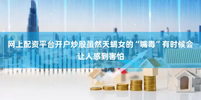 网上配资平台开户炒股虽然天蝎女的“嘴毒”有时候会让人感到害怕