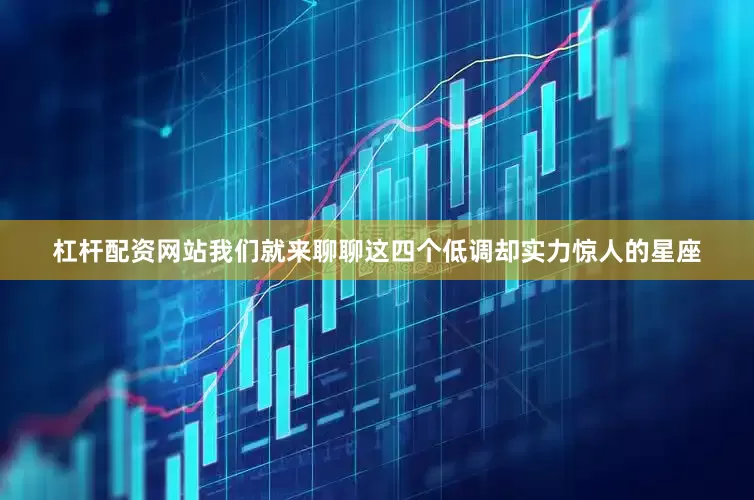 杠杆配资网站我们就来聊聊这四个低调却实力惊人的星座