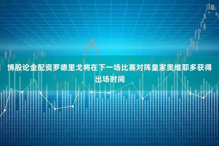 博股论金配资罗德里戈将在下一场比赛对阵皇家奥维耶多获得出场时间