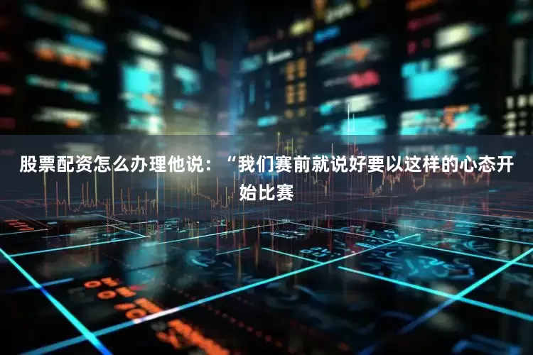 股票配资怎么办理　　他说：“我们赛前就说好要以这样的心态开始比赛