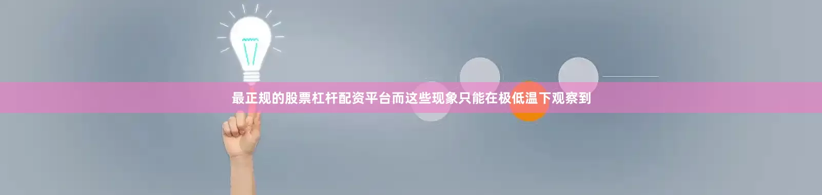最正规的股票杠杆配资平台而这些现象只能在极低温下观察到