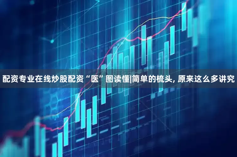配资专业在线炒股配资“医”图读懂|简单的梳头, 原来这么多讲究