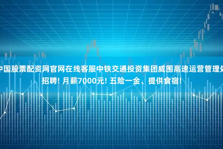 中国股票配资网官网在线客服中铁交通投资集团威围高速运营管理处招聘! 月薪7000元! 五险一金、提供食宿!