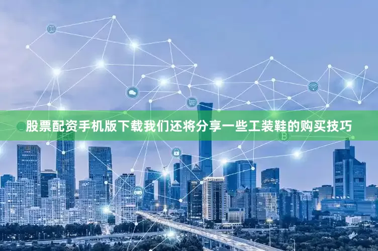股票配资手机版下载我们还将分享一些工装鞋的购买技巧
