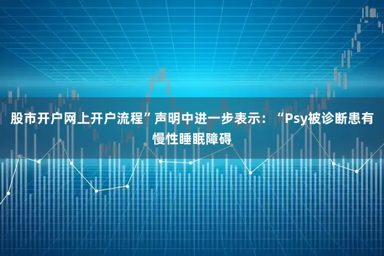 股市开户网上开户流程”声明中进一步表示：“Psy被诊断患有慢性睡眠障碍