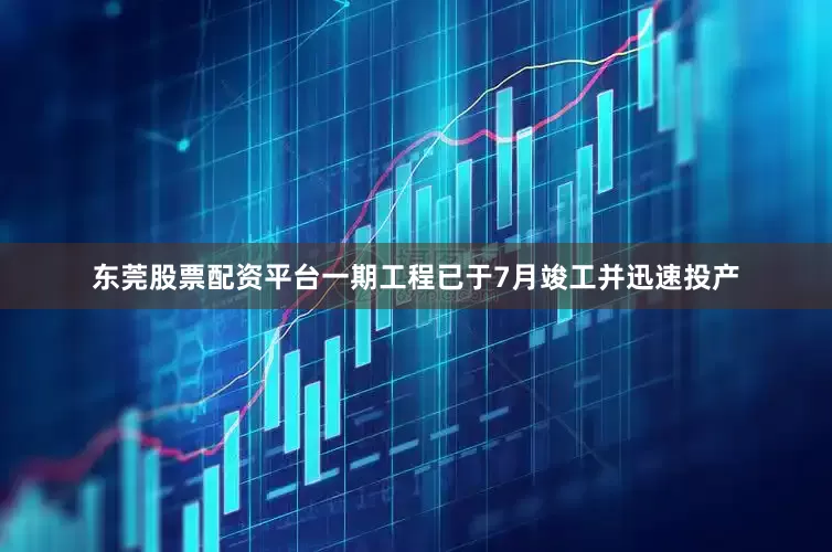 东莞股票配资平台一期工程已于7月竣工并迅速投产