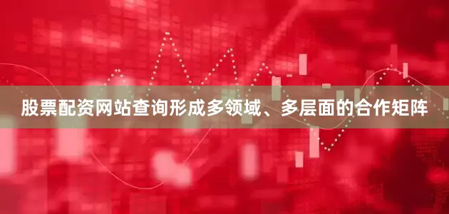 股票配资网站查询形成多领域、多层面的合作矩阵