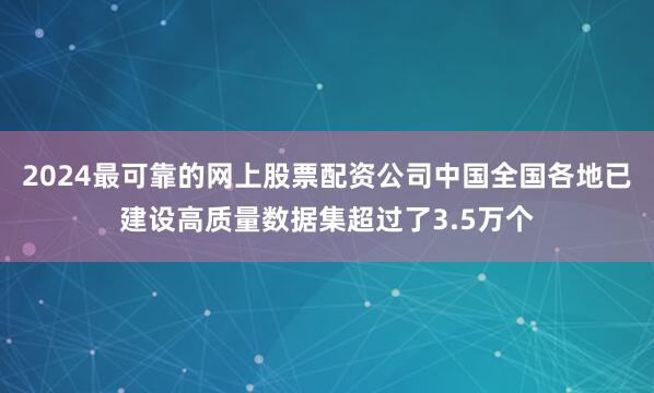 2024最可靠的网上股票配资公司中国全国各地已建设高质量数据集超过了3.5万个