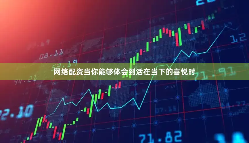 网络配资当你能够体会到活在当下的喜悦时