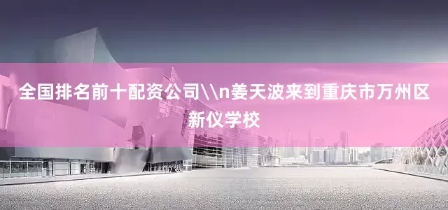 全国排名前十配资公司\n姜天波来到重庆市万州区新仪学校