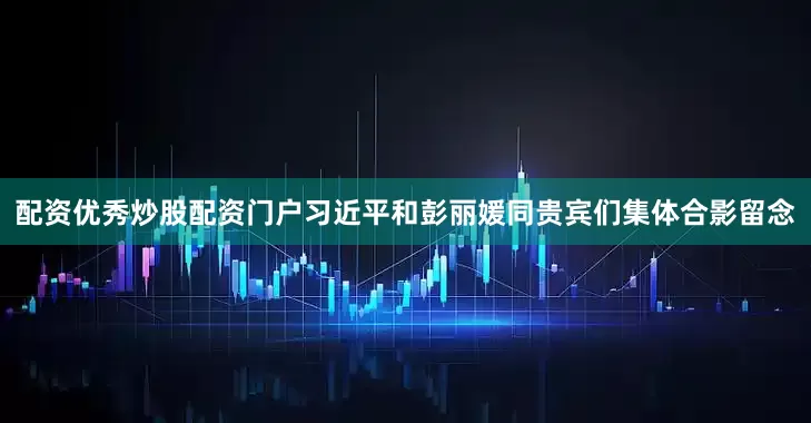 配资优秀炒股配资门户习近平和彭丽媛同贵宾们集体合影留念