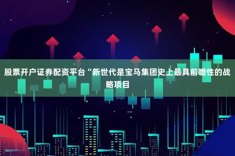 股票开户证券配资平台“新世代是宝马集团史上最具前瞻性的战略项目
