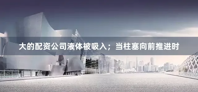 大的配资公司液体被吸入；当柱塞向前推进时