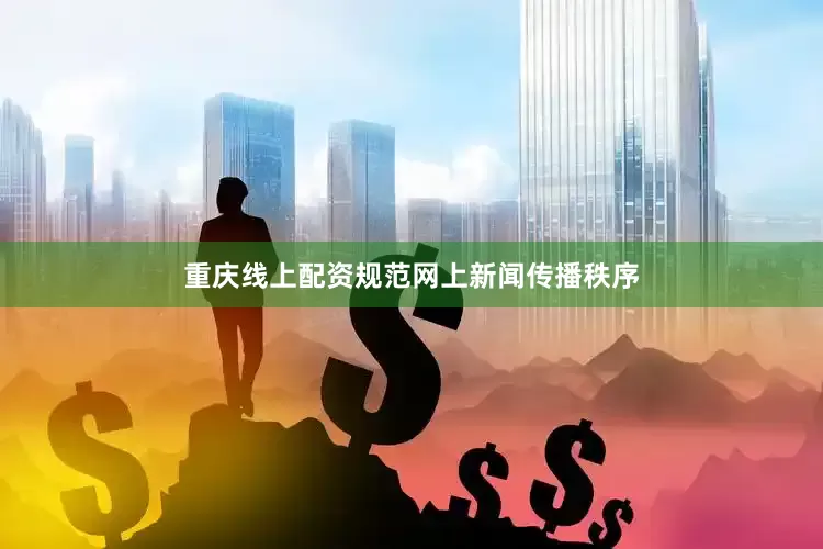 重庆线上配资规范网上新闻传播秩序