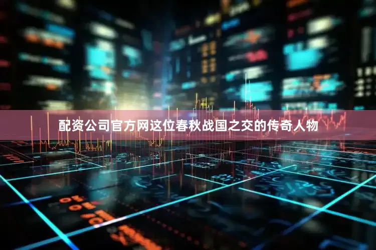 配资公司官方网这位春秋战国之交的传奇人物