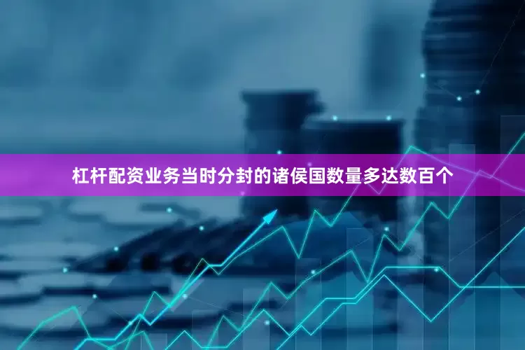 杠杆配资业务当时分封的诸侯国数量多达数百个