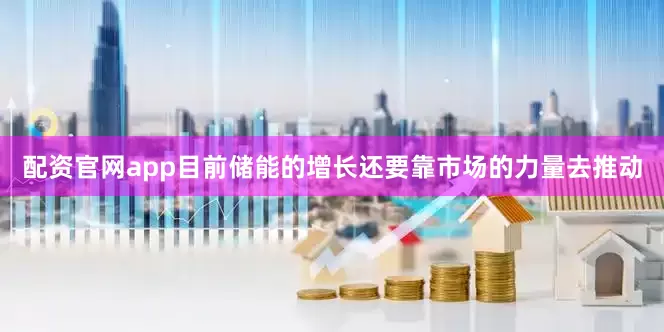 配资官网app目前储能的增长还要靠市场的力量去推动