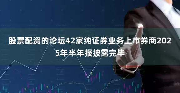 股票配资的论坛42家纯证券业务上市券商2025年半年报披露完毕