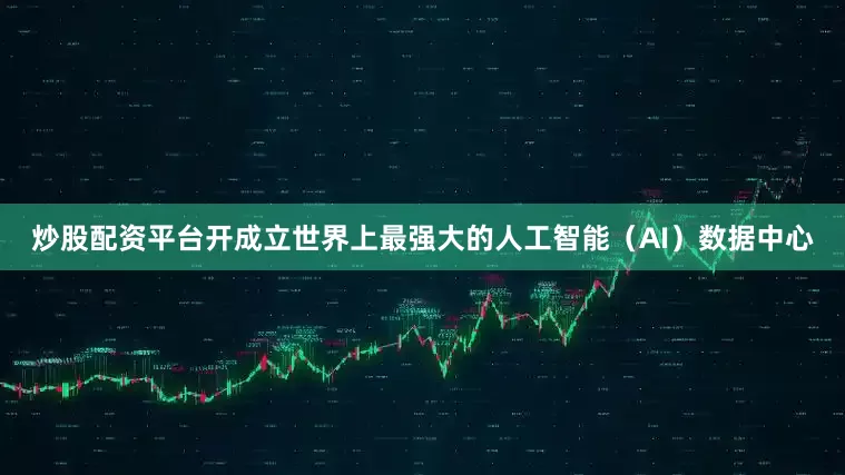 炒股配资平台开成立世界上最强大的人工智能（AI）数据中心