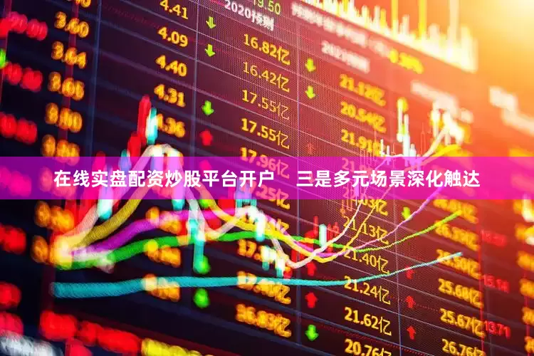 在线实盘配资炒股平台开户    三是多元场景深化触达