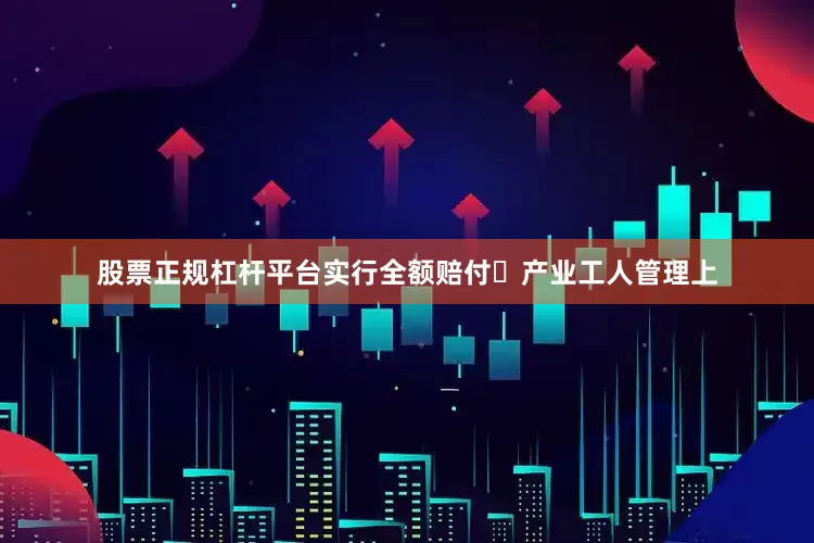 股票正规杠杆平台实行全额赔付	产业工人管理上