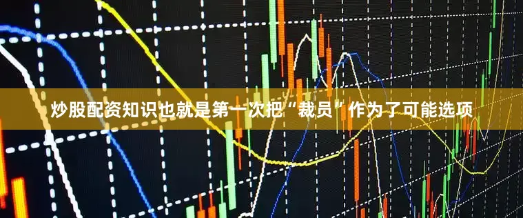 炒股配资知识也就是第一次把“裁员”作为了可能选项