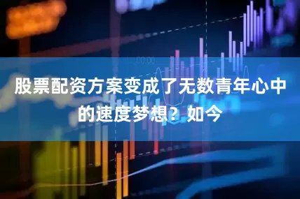 股票配资方案变成了无数青年心中的速度梦想？如今