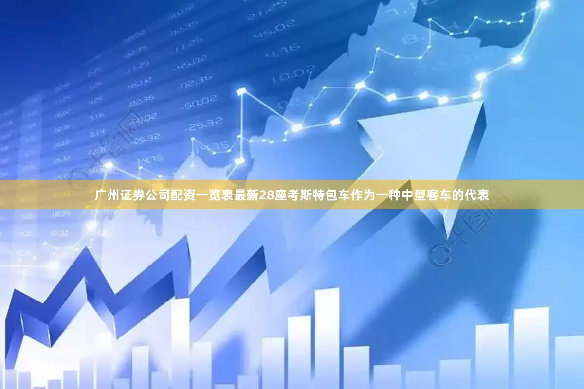 广州证券公司配资一览表最新28座考斯特包车作为一种中型客车的代表