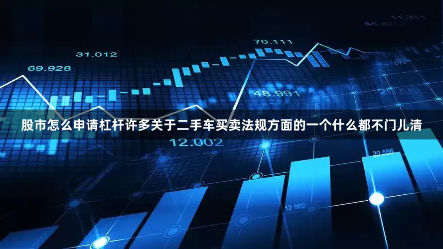 股市怎么申请杠杆许多关于二手车买卖法规方面的一个什么都不门儿清