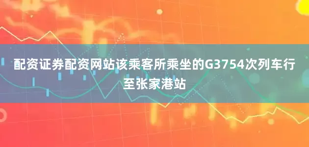 配资证券配资网站该乘客所乘坐的G3754次列车行至张家港站