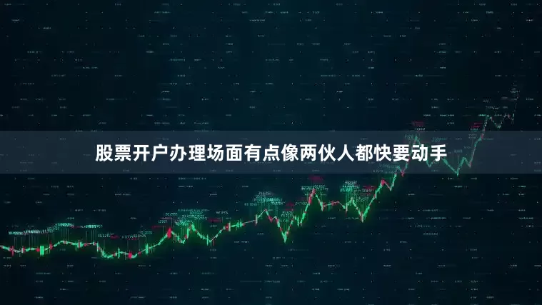 股票开户办理场面有点像两伙人都快要动手