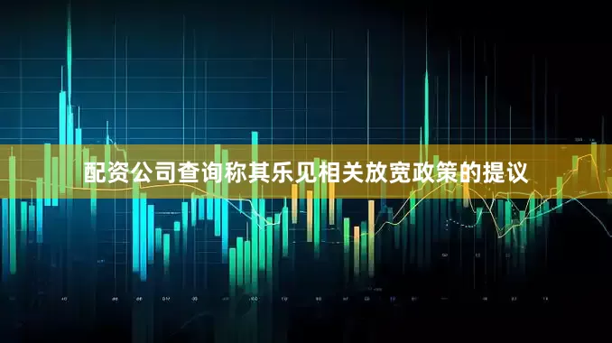 配资公司查询称其乐见相关放宽政策的提议