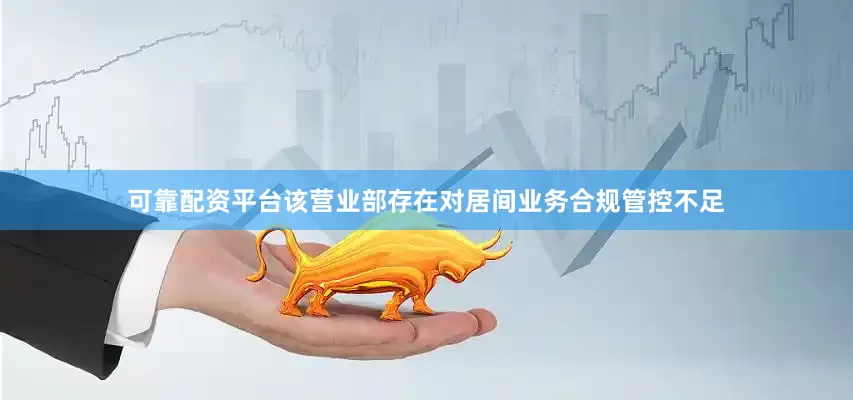 可靠配资平台该营业部存在对居间业务合规管控不足