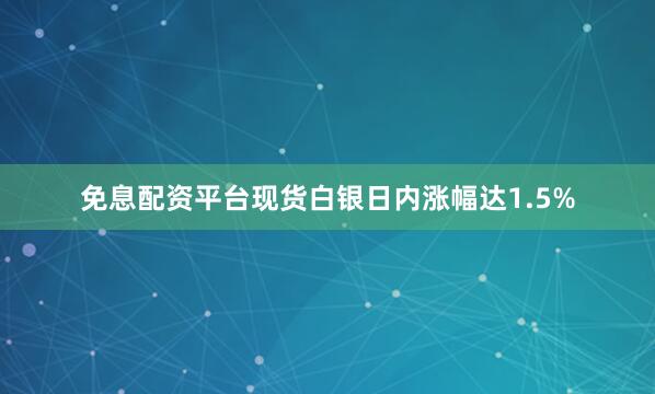 免息配资平台现货白银日内涨幅达1.5%