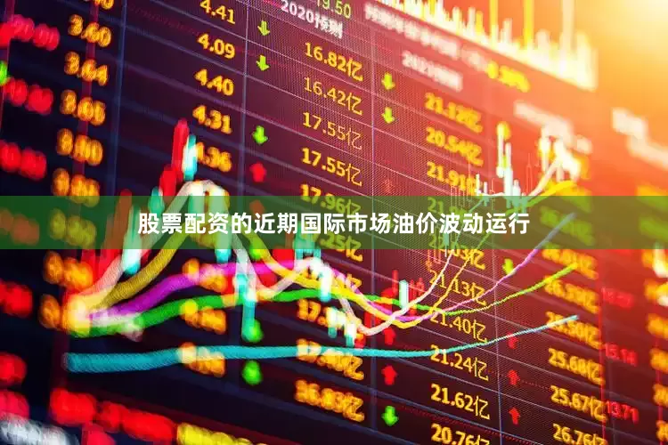 股票配资的近期国际市场油价波动运行