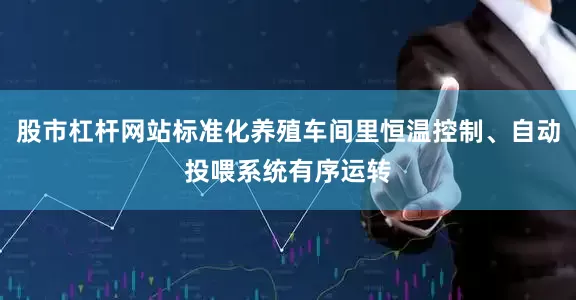 股市杠杆网站标准化养殖车间里恒温控制、自动投喂系统有序运转