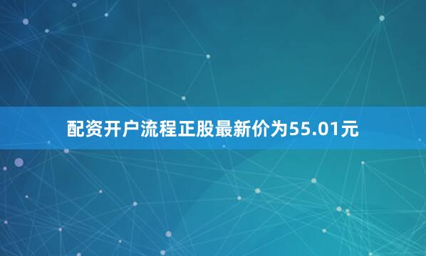 配资开户流程正股最新价为55.01元