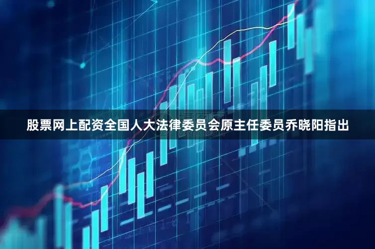 股票网上配资全国人大法律委员会原主任委员乔晓阳指出