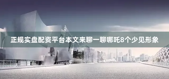 正规实盘配资平台本文来聊一聊哪吒8个少见形象