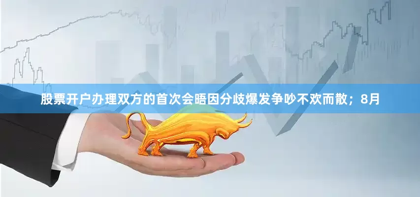 股票开户办理双方的首次会晤因分歧爆发争吵不欢而散；8月
