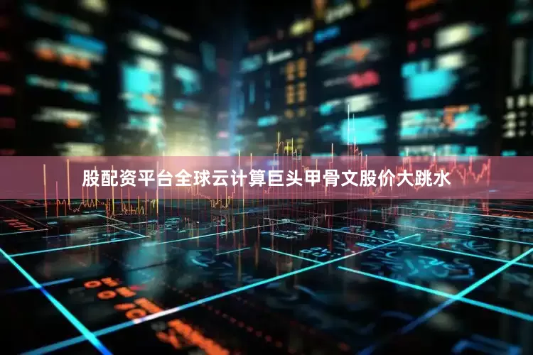股配资平台全球云计算巨头甲骨文股价大跳水