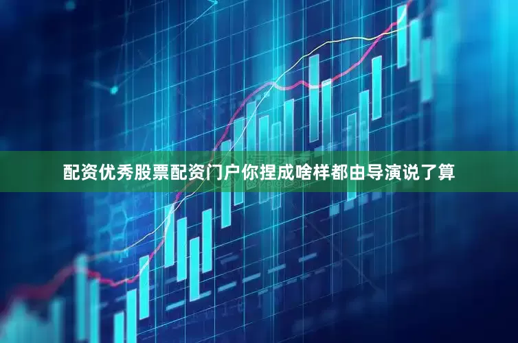 配资优秀股票配资门户你捏成啥样都由导演说了算