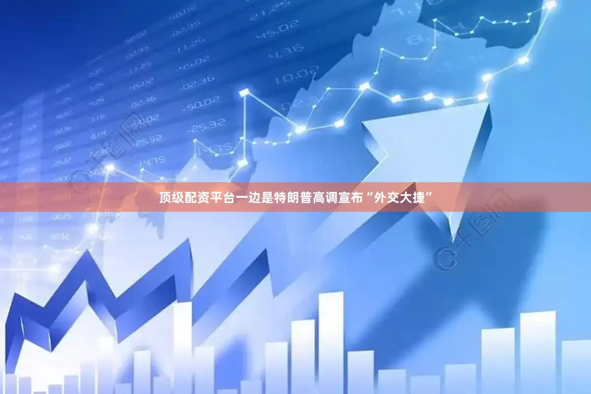 顶级配资平台一边是特朗普高调宣布“外交大捷”