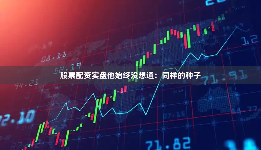 股票配资实盘他始终没想通：同样的种子