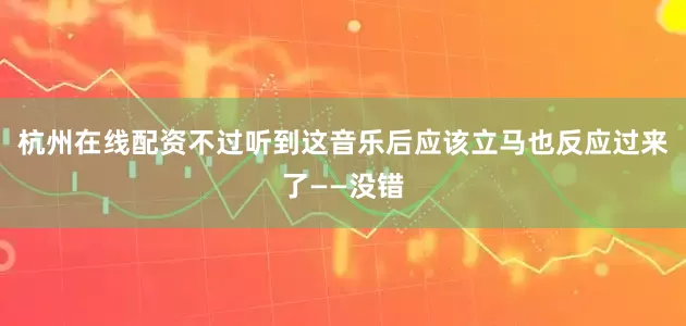 杭州在线配资不过听到这音乐后应该立马也反应过来了——没错