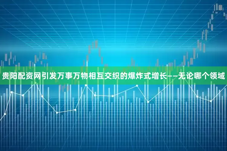 贵阳配资网引发万事万物相互交织的爆炸式增长——无论哪个领域