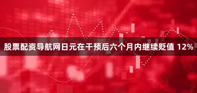 股票配资导航网日元在干预后六个月内继续贬值 12%