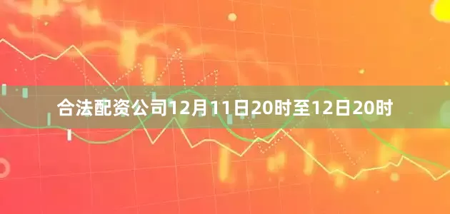 合法配资公司12月11日20时至12日20时