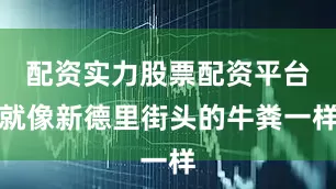配资实力股票配资平台就像新德里街头的牛粪一样